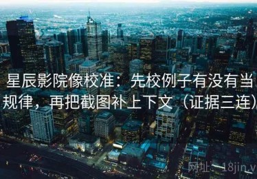 星辰影院像校准：先校例子有没有当规律，再把截图补上下文（证据三连）