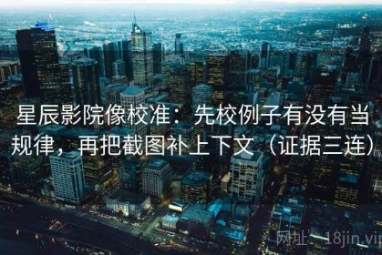 星辰影院像校准：先校例子有没有当规律，再把截图补上下文（证据三连）