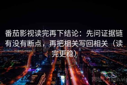 番茄影视读完再下结论：先问证据链有没有断点，再把相关写回相关（读完更稳）