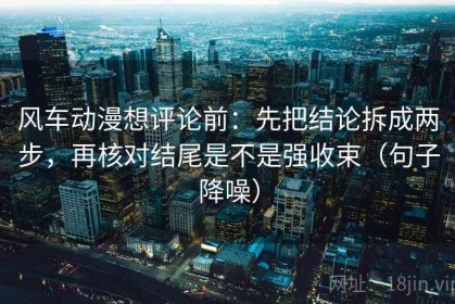 风车动漫想评论前：先把结论拆成两步，再核对结尾是不是强收束（句子降噪）