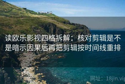 读欧乐影视四格拆解：核对剪辑是不是暗示因果后再把剪辑按时间线重排