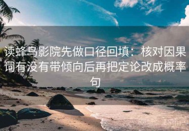 读蜂鸟影院先做口径回填：核对因果词有没有带倾向后再把定论改成概率句