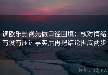 读欧乐影视先做口径回填：核对情绪有没有压过事实后再把结论拆成两步