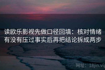 读欧乐影视先做口径回填：核对情绪有没有压过事实后再把结论拆成两步