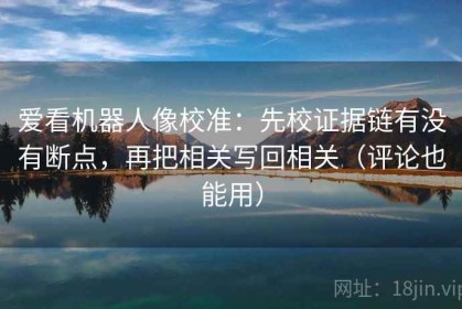 爱看机器人像校准：先校证据链有没有断点，再把相关写回相关（评论也能用）