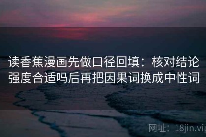 读香蕉漫画先做口径回填：核对结论强度合适吗后再把因果词换成中性词