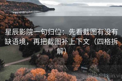星辰影院一句归位：先看截图有没有缺语境，再把截图补上下文（四格拆解）