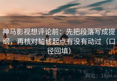 神马影视想评论前：先把段落写成提纲，再核对轴线起点有没有动过（口径回填）