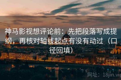 神马影视想评论前：先把段落写成提纲，再核对轴线起点有没有动过（口径回填）