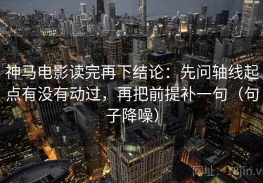 神马电影读完再下结论：先问轴线起点有没有动过，再把前提补一句（句子降噪）