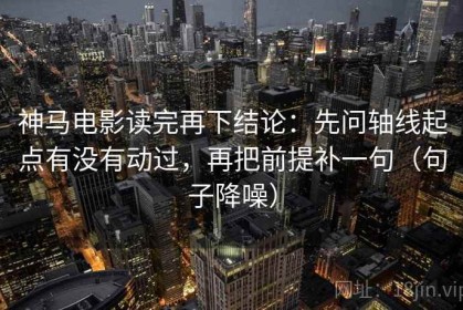 神马电影读完再下结论：先问轴线起点有没有动过，再把前提补一句（句子降噪）