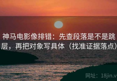 神马电影像排错：先查段落是不是跳层，再把对象写具体（找准证据落点）