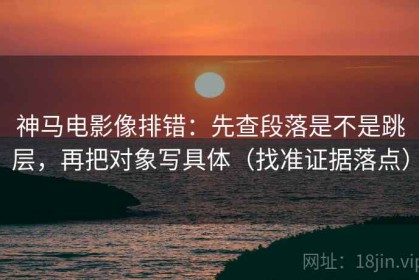 神马电影像排错：先查段落是不是跳层，再把对象写具体（找准证据落点）
