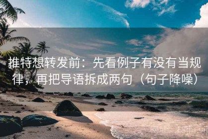 推特想转发前：先看例子有没有当规律，再把导语拆成两句（句子降噪）