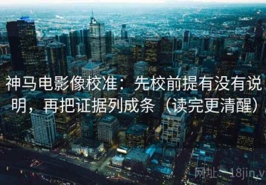 神马电影像校准：先校前提有没有说明，再把证据列成条（读完更清醒）