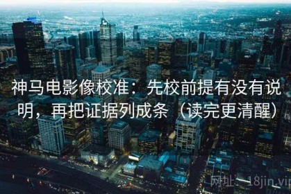 神马电影像校准：先校前提有没有说明，再把证据列成条（读完更清醒）