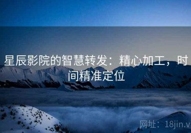星辰影院的智慧转发：精心加工，时间精准定位