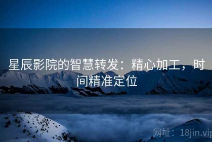 星辰影院的智慧转发：精心加工，时间精准定位