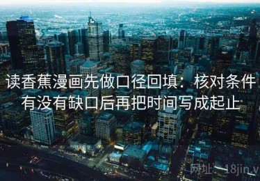 读香蕉漫画先做口径回填：核对条件有没有缺口后再把时间写成起止