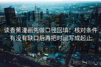 读香蕉漫画先做口径回填：核对条件有没有缺口后再把时间写成起止