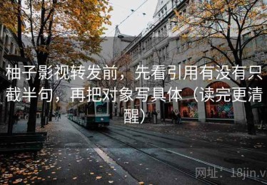 柚子影视转发前，先看引用有没有只截半句，再把对象写具体（读完更清醒）
