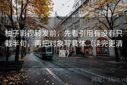 柚子影视转发前，先看引用有没有只截半句，再把对象写具体（读完更清醒）