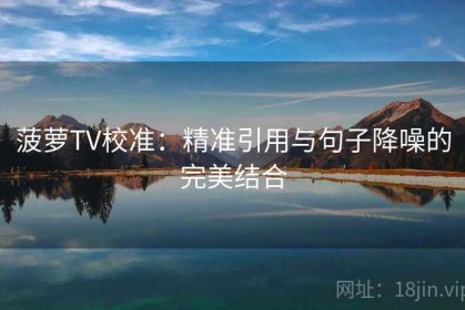 菠萝TV校准：精准引用与句子降噪的完美结合