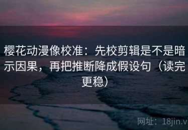 樱花动漫像校准：先校剪辑是不是暗示因果，再把推断降成假设句（读完更稳）