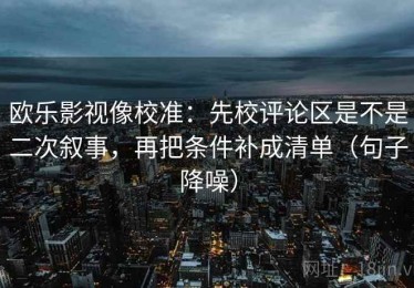 欧乐影视像校准：先校评论区是不是二次叙事，再把条件补成清单（句子降噪）