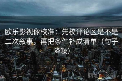 欧乐影视像校准：先校评论区是不是二次叙事，再把条件补成清单（句子降噪）