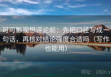 可可影视想评论前：先把口径写成一句话，再核对结论强度合适吗（写作也能用）