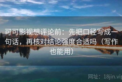 可可影视想评论前：先把口径写成一句话，再核对结论强度合适吗（写作也能用）