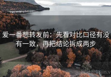 爱一番想转发前：先看对比口径有没有一致，再把结论拆成两步