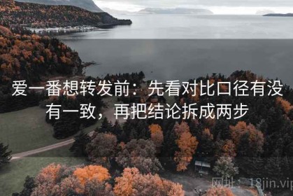 爱一番想转发前：先看对比口径有没有一致，再把结论拆成两步