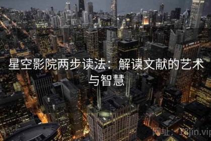 星空影院两步读法：解读文献的艺术与智慧