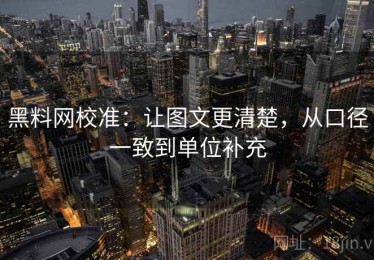 黑料网校准：让图文更清楚，从口径一致到单位补充