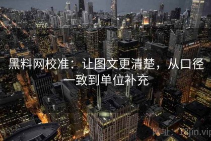 黑料网校准：让图文更清楚，从口径一致到单位补充