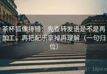 茶杯狐像排错：先查转发语是不是再加工，再把配乐拿掉再理解（一句归位）