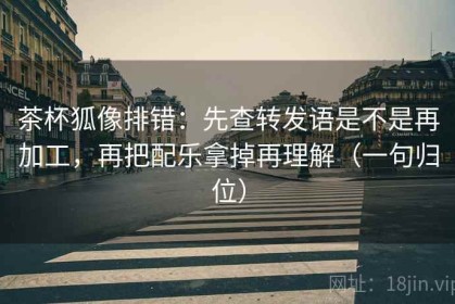 茶杯狐像排错：先查转发语是不是再加工，再把配乐拿掉再理解（一句归位）