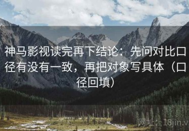 神马影视读完再下结论：先问对比口径有没有一致，再把对象写具体（口径回填）