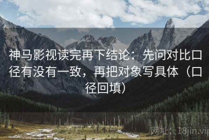 神马影视读完再下结论：先问对比口径有没有一致，再把对象写具体（口径回填）