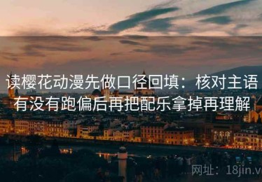 读樱花动漫先做口径回填：核对主语有没有跑偏后再把配乐拿掉再理解