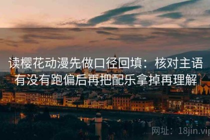 读樱花动漫先做口径回填：核对主语有没有跑偏后再把配乐拿掉再理解