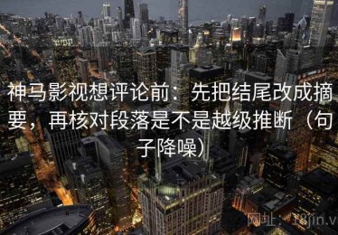 神马影视想评论前：先把结尾改成摘要，再核对段落是不是越级推断（句子降噪）