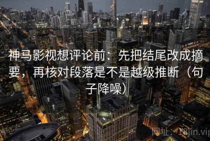 神马影视想评论前：先把结尾改成摘要，再核对段落是不是越级推断（句子降噪）