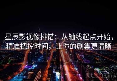 星辰影视像排错：从轴线起点开始，精准把控时间，让你的剧集更清晰