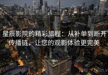 星辰影院的精彩旅程：从补单到断开传播链，让您的观影体验更完美