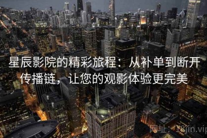 星辰影院的精彩旅程：从补单到断开传播链，让您的观影体验更完美