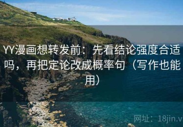 YY漫画想转发前：先看结论强度合适吗，再把定论改成概率句（写作也能用）