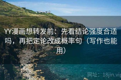YY漫画想转发前：先看结论强度合适吗，再把定论改成概率句（写作也能用）